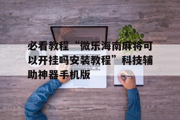 必看教程“微乐海南麻将可以开挂吗安装教程	”科技辅助神器手机版